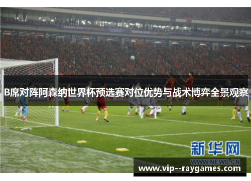 B席对阵阿森纳世界杯预选赛对位优势与战术博弈全景观察 B席对阵阿森纳世界杯预选赛对位优势与战术博弈全景观察