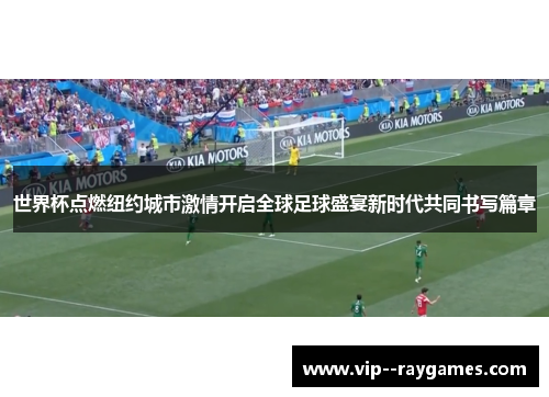 世界杯点燃纽约城市激情开启全球足球盛宴新时代共同书写篇章