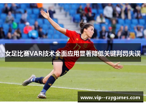 女足比赛VAR技术全面应用显著降低关键判罚失误 女足比赛VAR技术全面应用显著降低关键判罚失误