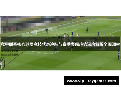 意甲联赛核心球员竞技状态追踪与赛季表现趋势深度解析全面洞察