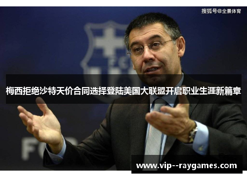 梅西拒绝沙特天价合同选择登陆美国大联盟开启职业生涯新篇章