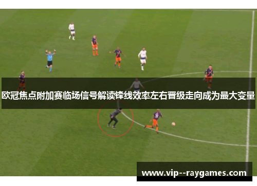 欧冠焦点附加赛临场信号解读锋线效率左右晋级走向成为最大变量
