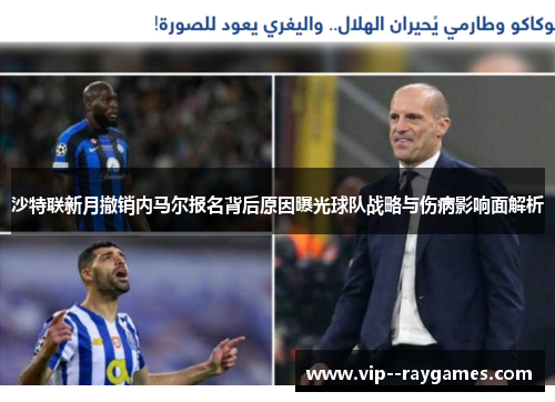 沙特联新月撤销内马尔报名背后原因曝光球队战略与伤病影响面解析 沙特联新月撤销内马尔报名背后原因曝光球队战略与伤病影响面解析