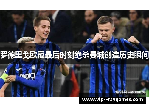 罗德里戈欧冠最后时刻绝杀曼城创造历史瞬间 罗德里戈欧冠最后时刻绝杀曼城创造历史瞬间