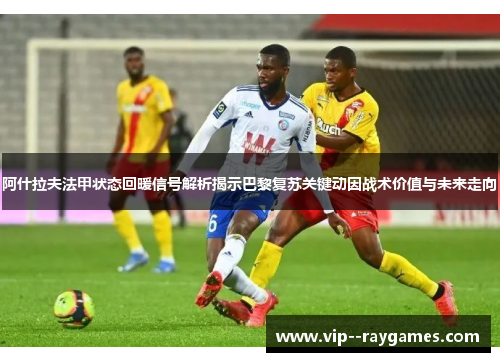 阿什拉夫法甲状态回暖信号解析揭示巴黎复苏关键动因战术价值与未来走向 阿什拉夫法甲状态回暖信号解析揭示巴黎复苏关键动因战术价值与未来走向