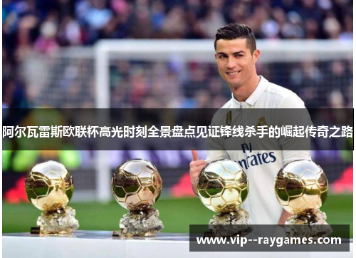 阿尔瓦雷斯欧联杯高光时刻全景盘点见证锋线杀手的崛起传奇之路