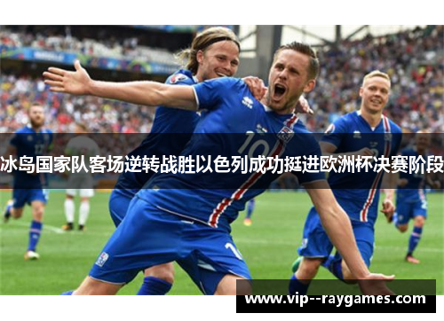 冰岛国家队客场逆转战胜以色列成功挺进欧洲杯决赛阶段