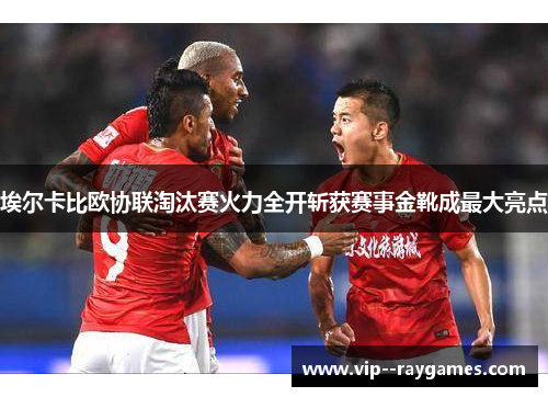 埃尔卡比欧协联淘汰赛火力全开斩获赛事金靴成最大亮点