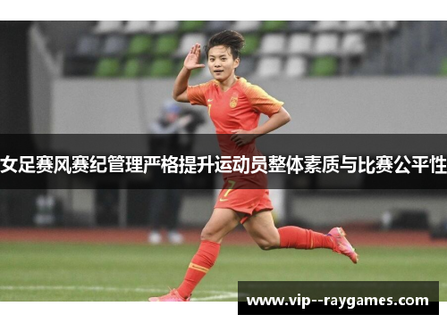 女足赛风赛纪管理严格提升运动员整体素质与比赛公平性