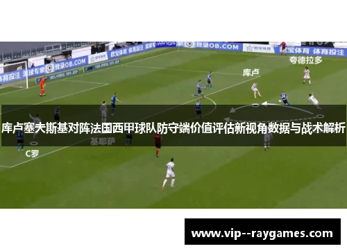 库卢塞夫斯基对阵法国西甲球队防守端价值评估新视角数据与战术解析