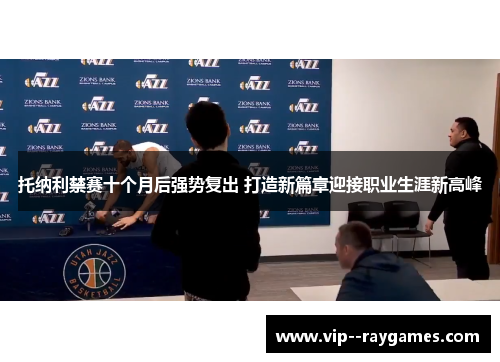 托纳利禁赛十个月后强势复出 打造新篇章迎接职业生涯新高峰