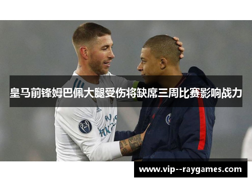 皇马前锋姆巴佩大腿受伤将缺席三周比赛影响战力 皇马前锋姆巴佩大腿受伤将缺席三周比赛影响战力
