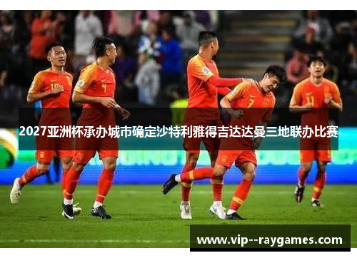 2027亚洲杯承办城市确定沙特利雅得吉达达曼三地联办比赛 2027亚洲杯承办城市确定沙特利雅得吉达达曼三地联办比赛
