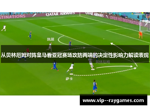 从贝林厄姆对阵皇马看亚冠赛场攻防两端的决定性影响力解读表现 从贝林厄姆对阵皇马看亚冠赛场攻防两端的决定性影响力解读表现