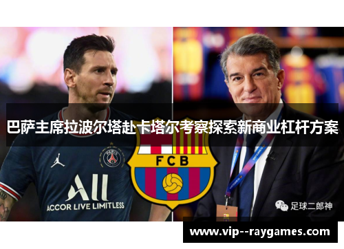 巴萨主席拉波尔塔赴卡塔尔考察探索新商业杠杆方案 巴萨主席拉波尔塔赴卡塔尔考察探索新商业杠杆方案