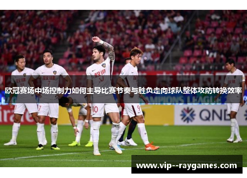 欧冠赛场中场控制力如何主导比赛节奏与胜负走向球队整体攻防转换效率 欧冠赛场中场控制力如何主导比赛节奏与胜负走向球队整体攻防转换效率