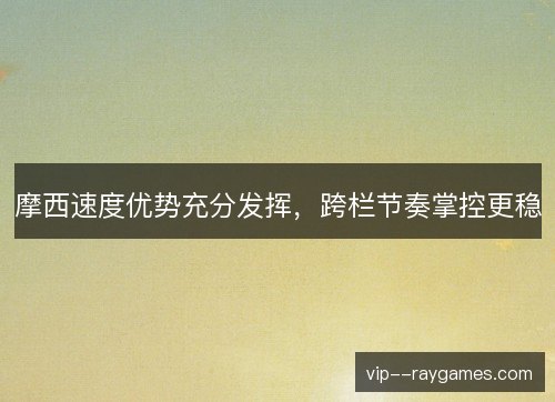 摩西速度优势充分发挥,跨栏节奏掌控更稳 摩西速度优势充分发挥,跨栏节奏掌控更稳