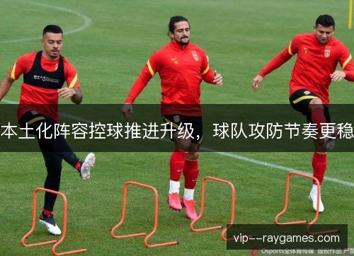 本土化阵容控球推进升级，球队攻防节奏更稳