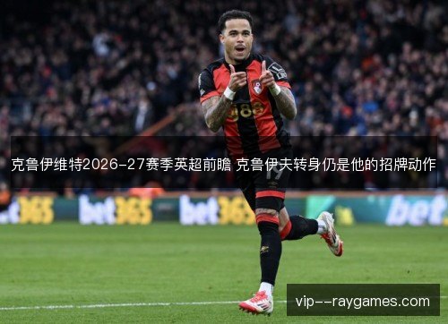 克鲁伊维特2026-27赛季英超前瞻 克鲁伊夫转身仍是他的招牌动作 克鲁伊维特2026-27赛季英超前瞻 克鲁伊夫转身仍是他的招牌动作